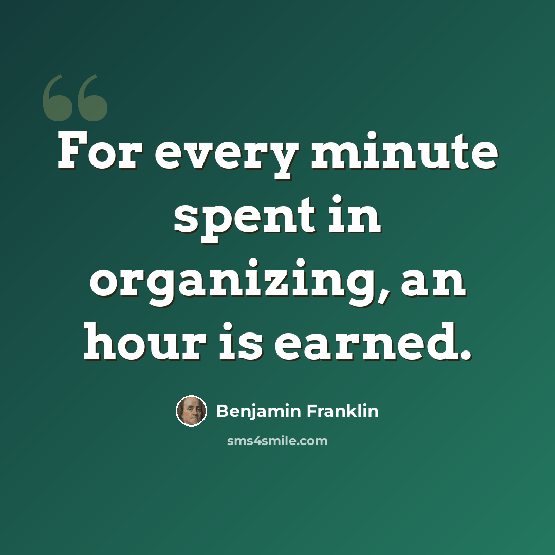“For every minute spent in organizing, an hour is earned.” quote by Benjamin Franklin