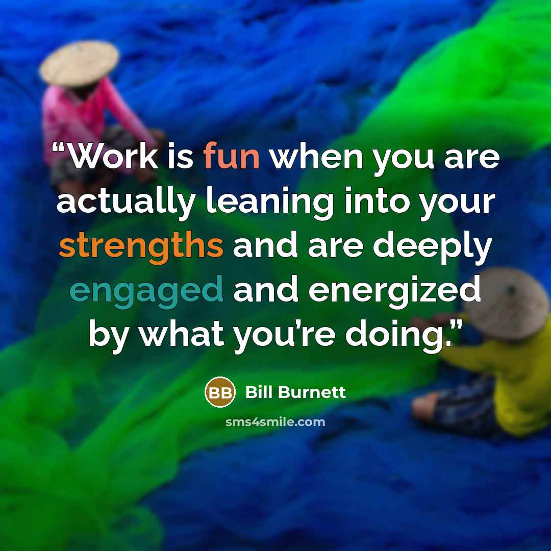 “Work is fun when you are actually leaning into your strengths and are deeply engaged and energized by what you’re doing.” quote by Bill Burnett