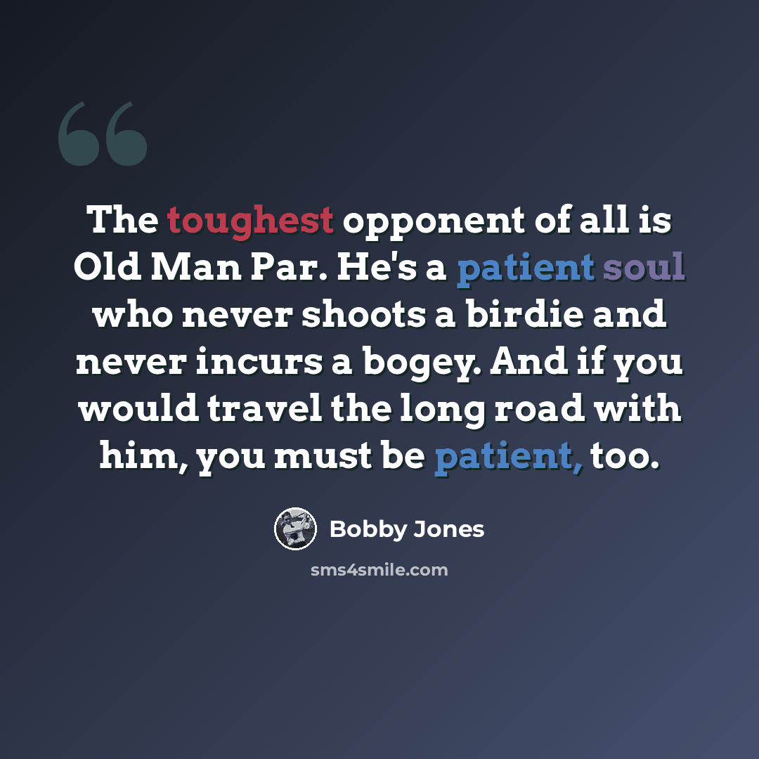 “The toughest opponent of all is Old Man Par. He's a patient soul who never shoots a birdie and never incurs a bogey. And if you would travel the long road with him, you must be patient, too.” quote by Bobby Jones