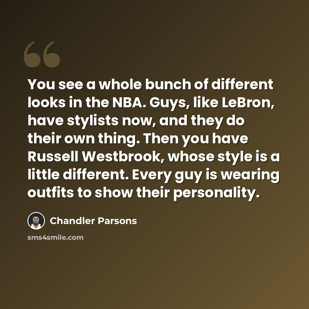 “You see a whole bunch of different looks in the NBA. Guys, like LeBron, have stylists now, and they do their own thing. Then you have Russell Westbrook, whose style is a little different. Every guy is wearing outfits to show their personality.” quote by Chandler Parsons