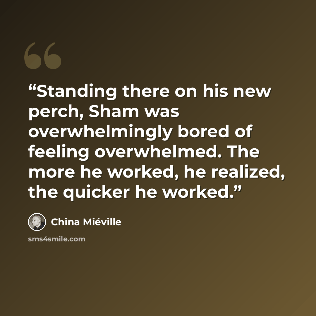“Standing there on his new perch, Sham was overwhelmingly bored of feeling overwhelmed. The more he worked, he realized, the quicker he worked.” quote by China Miéville