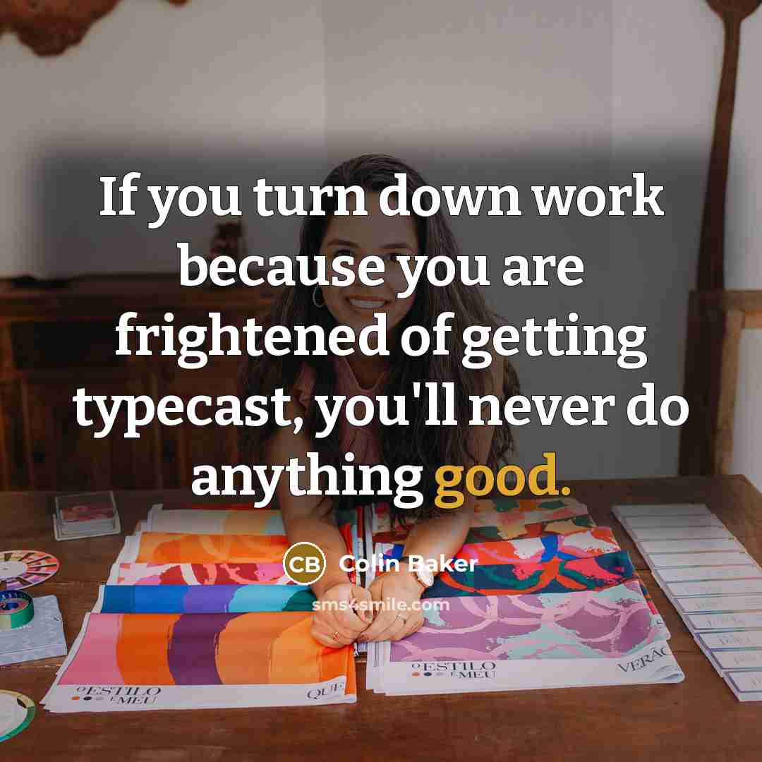 “If you turn down work because you are frightened of getting typecast, you'll never do anything good.” quote by Colin Baker