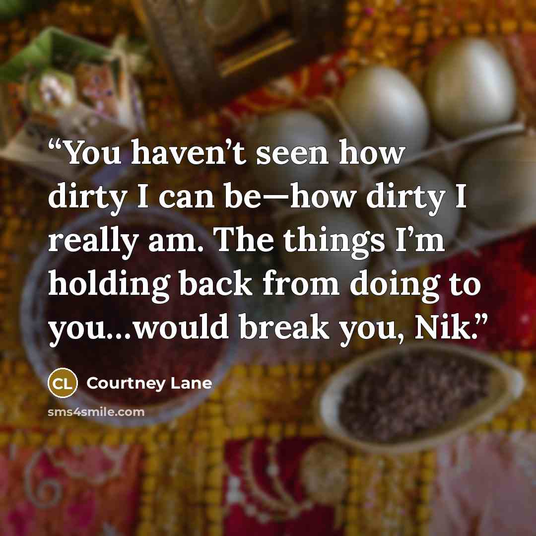 “You haven’t seen how dirty I can be—how dirty I really am. The things I’m holding back from doing to you…would break you, Nik.” quote by Courtney Lane