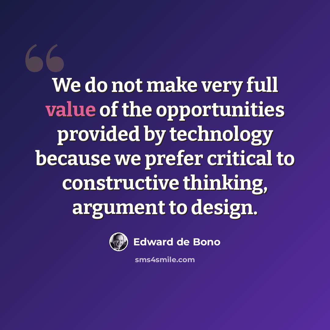 “We do not make very full value of the opportunities provided by technology because we prefer critical to constructive thinking, argument to design.” quote by Edward de Bono