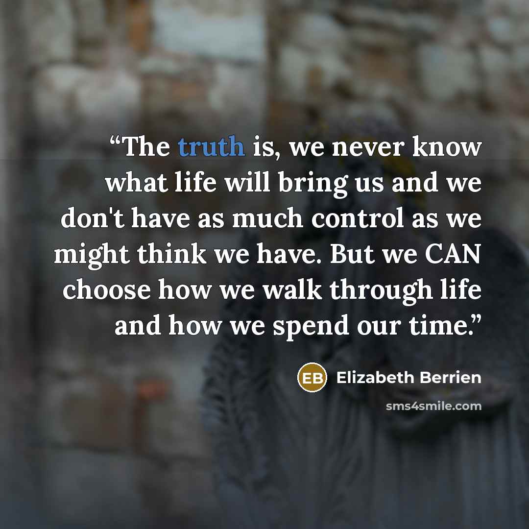 “The truth is, we never know what life will bring us and we don't have as much control as we might think we have. But we CAN choose how we walk through life and how we spend our time.” quote by Elizabeth Berrien