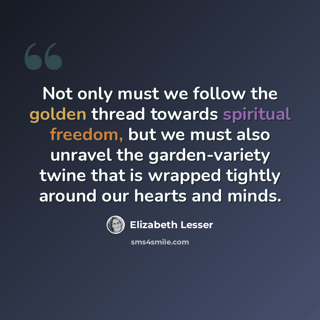 “Not only must we follow the golden thread towards spiritual freedom, but we must also unravel the garden-variety twine that is wrapped tightly around our hearts and minds.” quote by Elizabeth Lesser