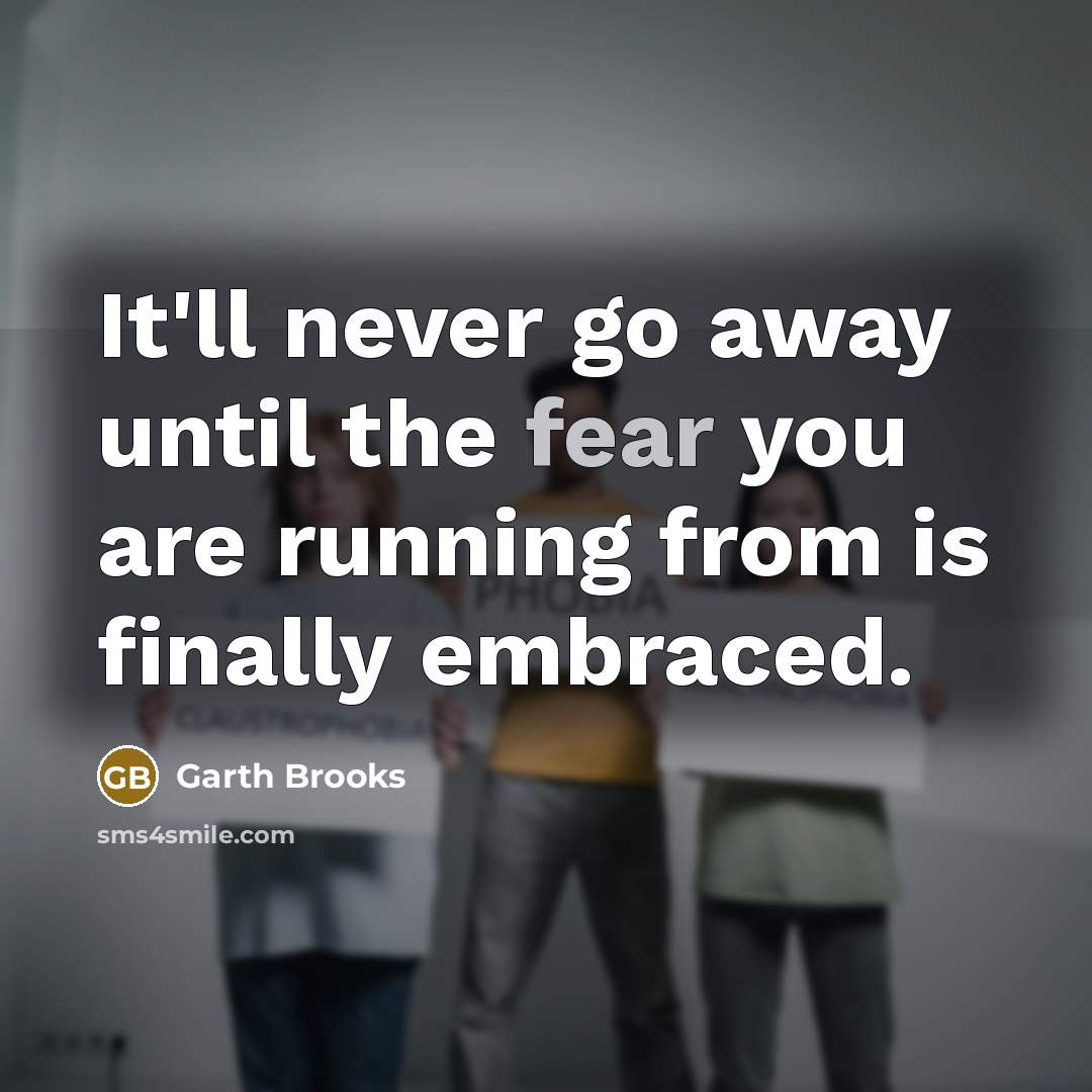“It'll never go away until the fear you are running from is finally embraced.” quote by Garth Brooks