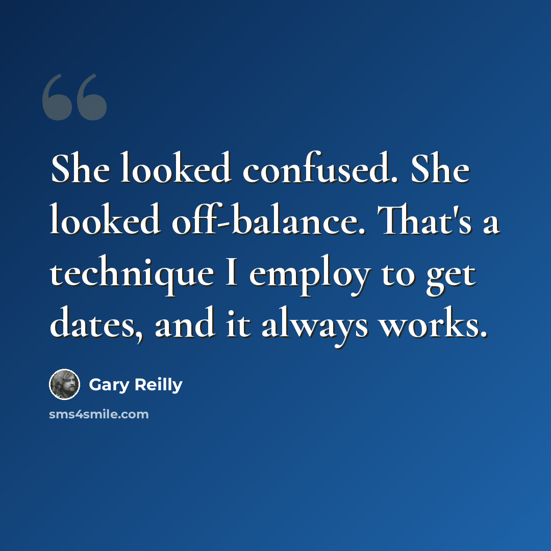 “She looked confused. She looked off-balance. That's a technique I employ to get dates, and it always works.” quote by Gary Reilly