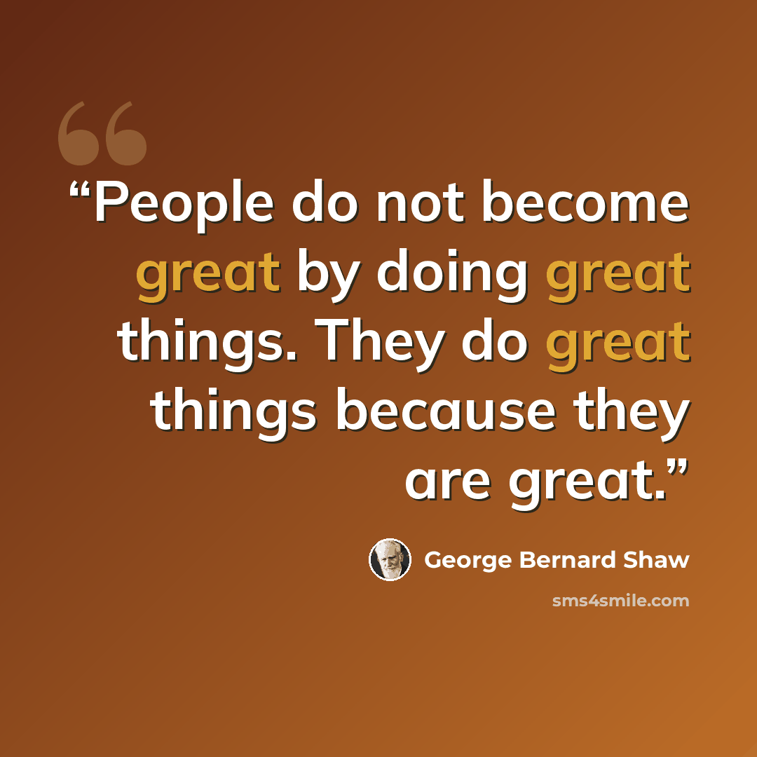 “People do not become great by doing great things. They do great things because they are great.” quote by George Bernard Shaw