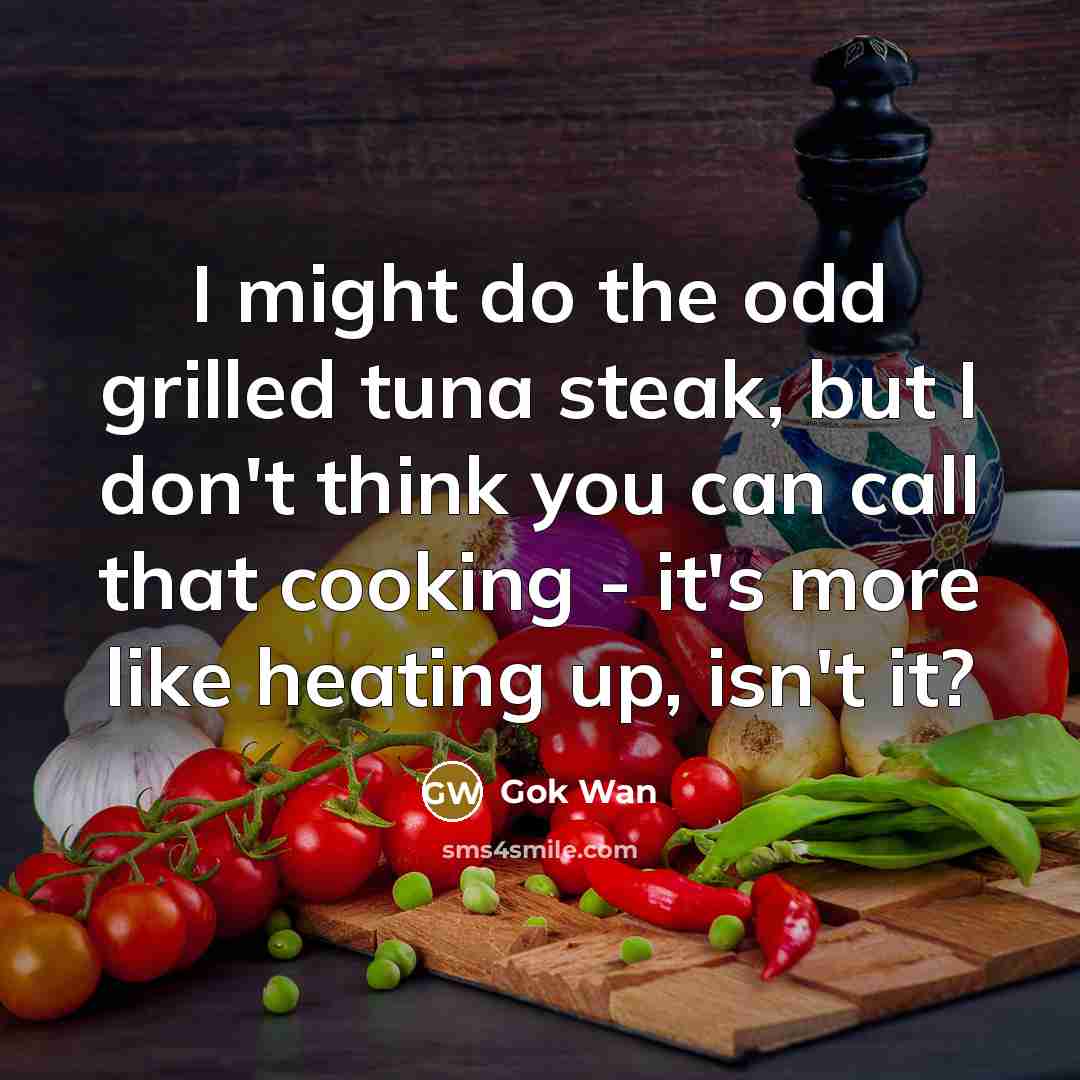 “I might do the odd grilled tuna steak, but I don't think you can call that cooking - it's more like heating up, isn't it?” quote by Gok Wan