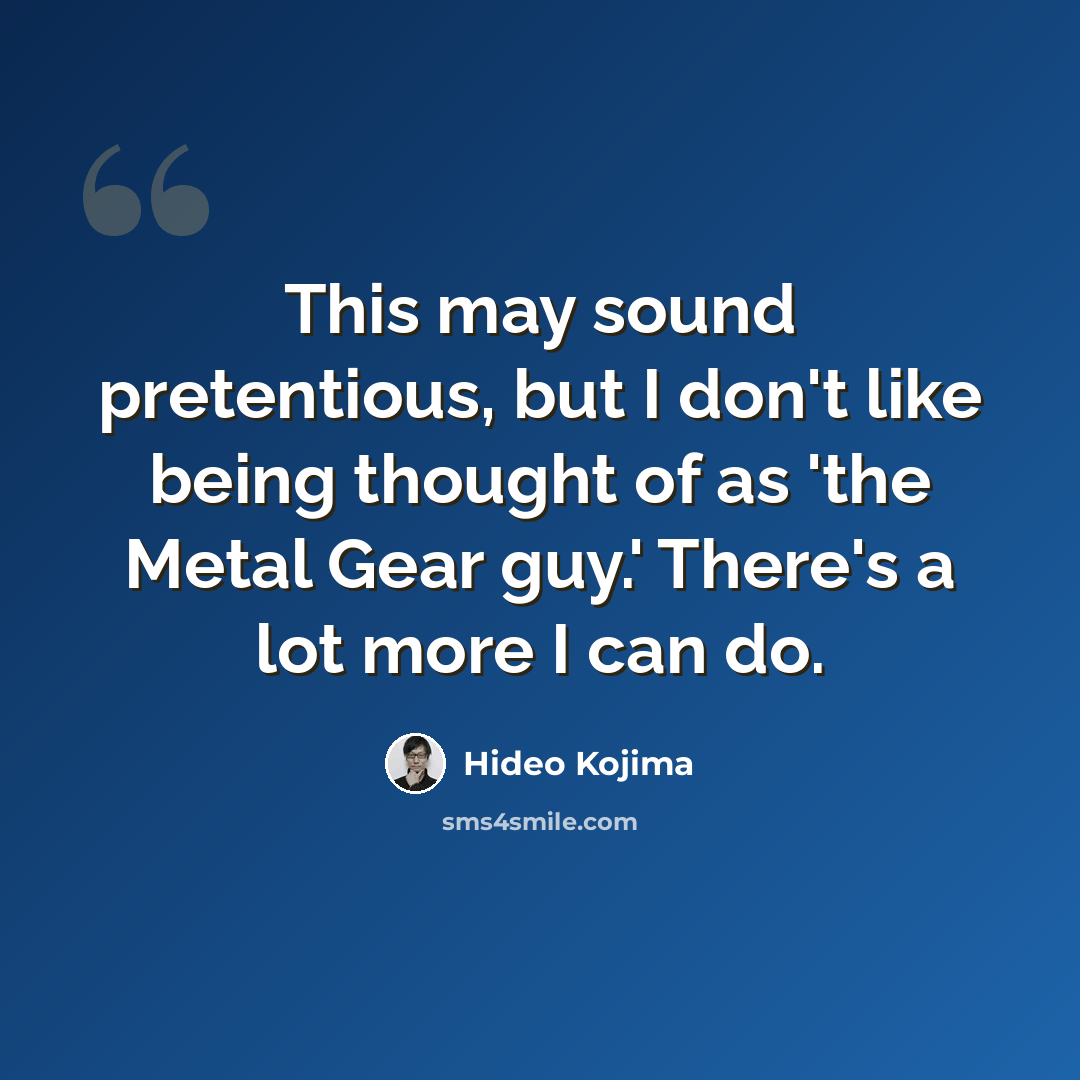 “This may sound pretentious, but I don't like being thought of as 'the Metal Gear guy.' There's a lot more I can do.” quote by Hideo Kojima