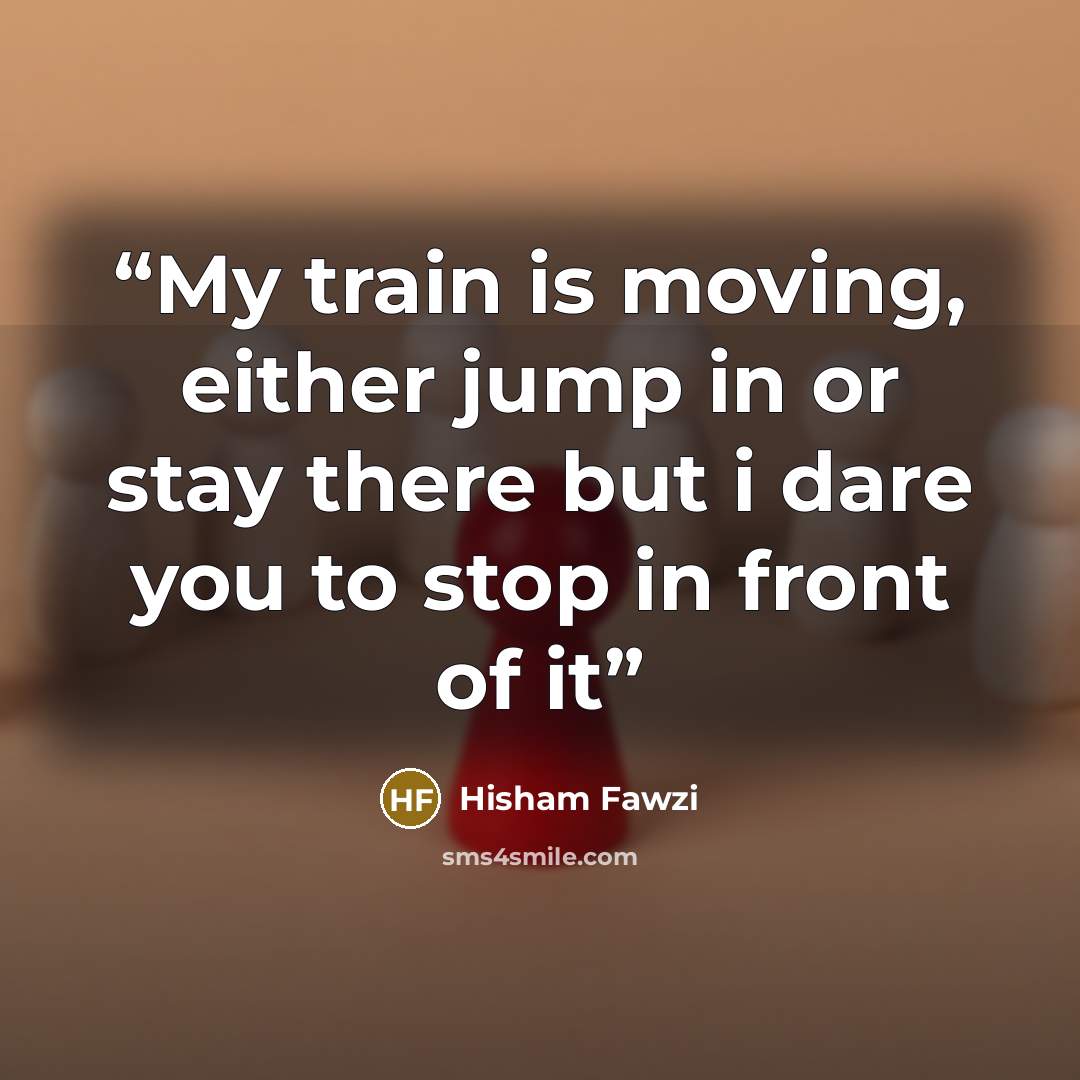 “My train is moving, either jump in or stay there but i dare you to stop in front of it” quote by Hisham Fawzi