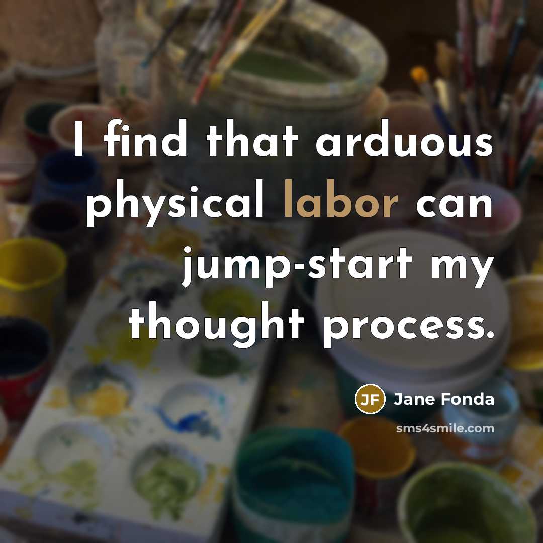 “I find that arduous physical labor can jump-start my thought process.” quote by Jane Fonda