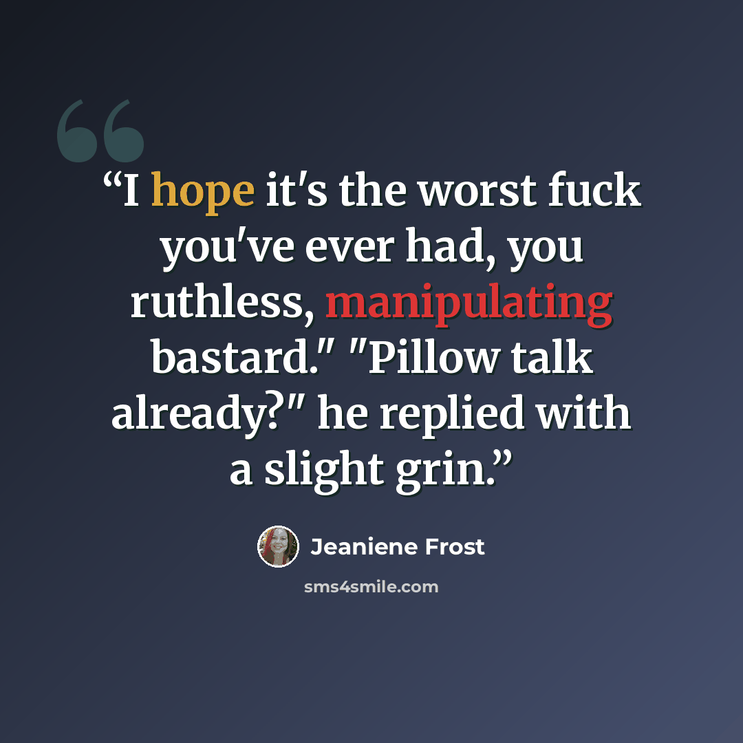 “I hope it's the worst fuck you've ever had, you ruthless, manipulating bastard." "Pillow talk already?" he replied with a slight grin.” quote by Jeaniene Frost