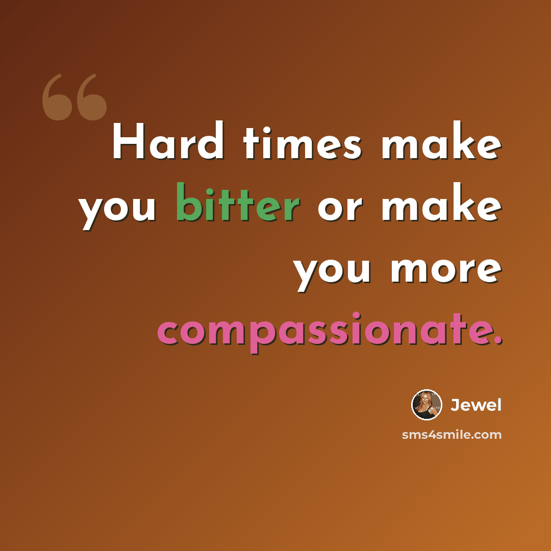 “Hard times make you bitter or make you more compassionate.” quote by Jewel