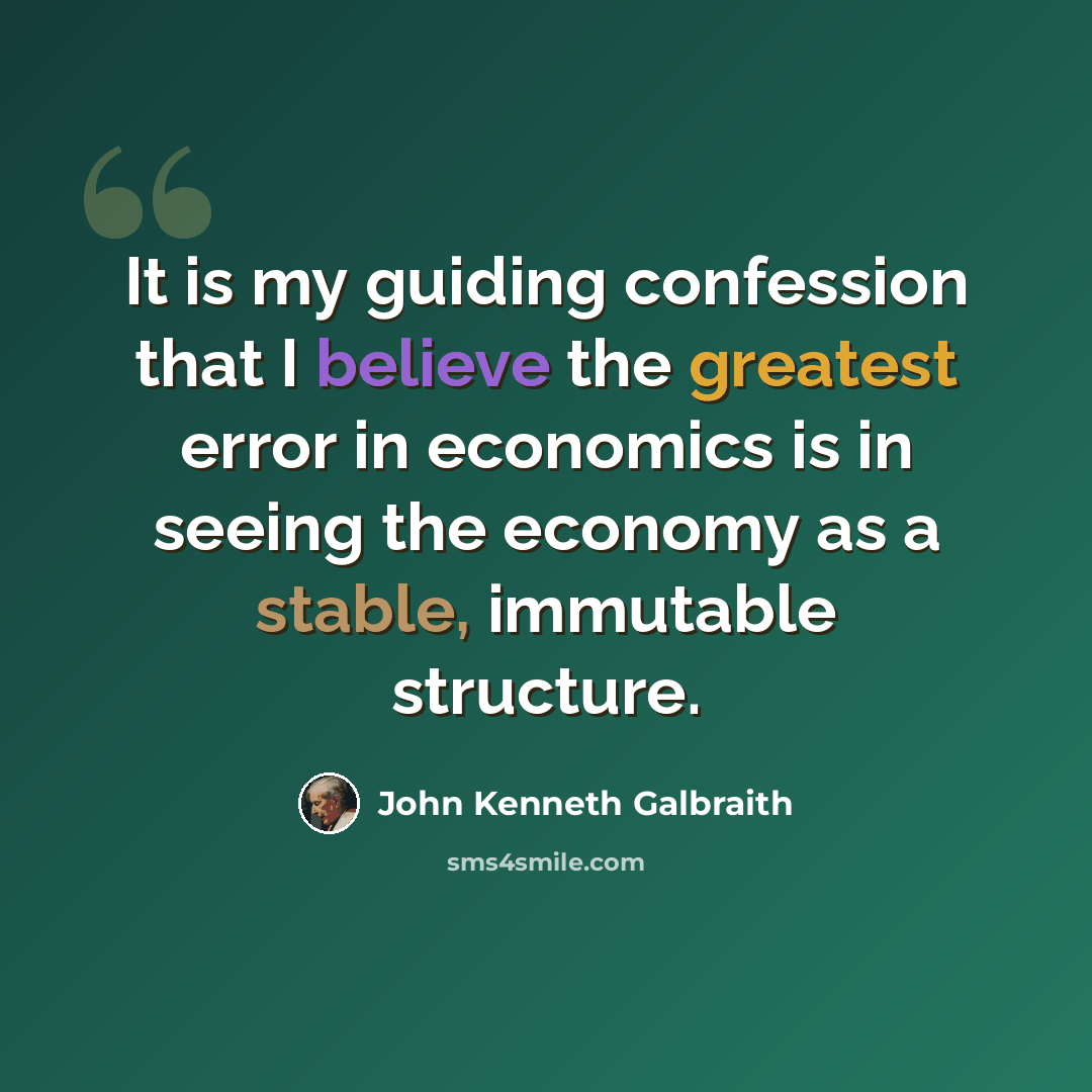 “It is my guiding confession that I believe the greatest error in economics is in seeing the economy as a stable, immutable structure.” quote by John Kenneth Galbraith