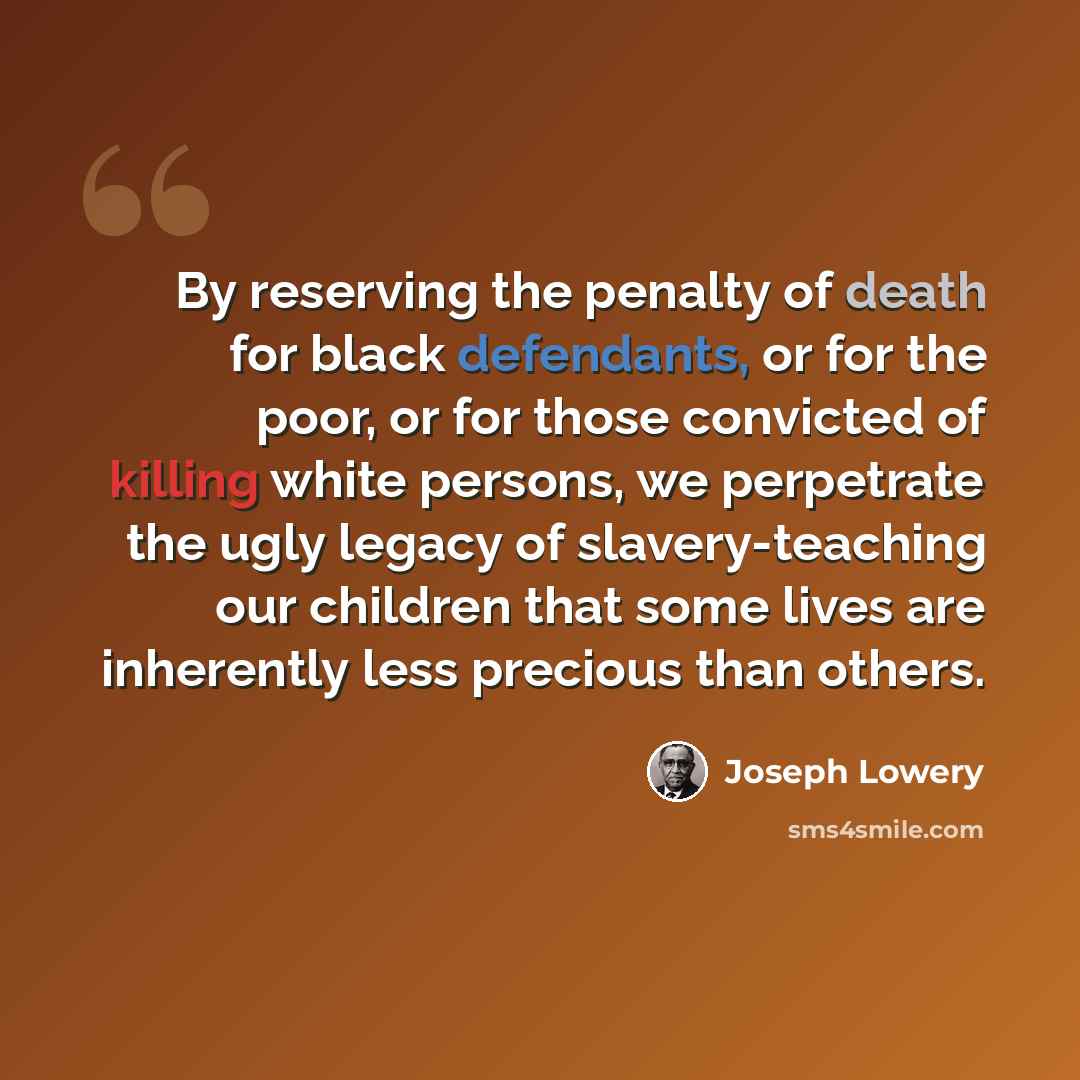 “By reserving the penalty of death for black defendants, or for the poor, or for those convicted of killing white persons, we perpetrate the ugly legacy of slavery-teaching our children that some lives are inherently less precious than others.” quote by Joseph Lowery