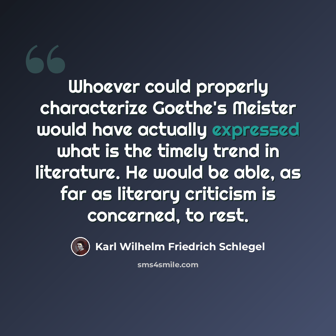 “Whoever could properly characterize Goethe's Meister would have actually expressed what is the timely trend in literature. He would be able, as far as literary criticism is concerned, to rest.” quote by Karl Wilhelm Friedrich Schlegel