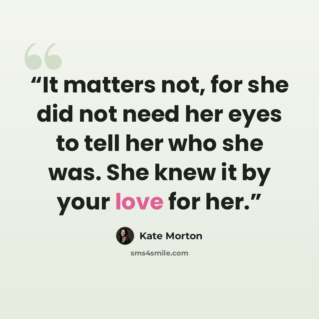 “It matters not, for she did not need her eyes to tell her who she was. She knew it by your love for her.” quote by Kate Morton
