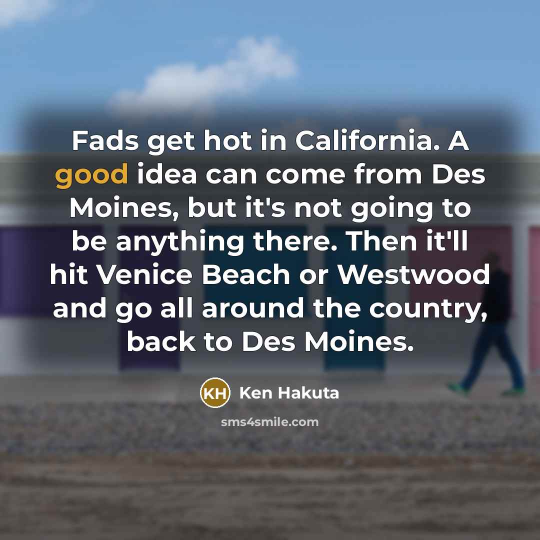 “Fads get hot in California. A good idea can come from Des Moines, but it's not going to be anything there. Then it'll hit Venice Beach or Westwood and go all around the country, back to Des Moines.” quote by Ken Hakuta