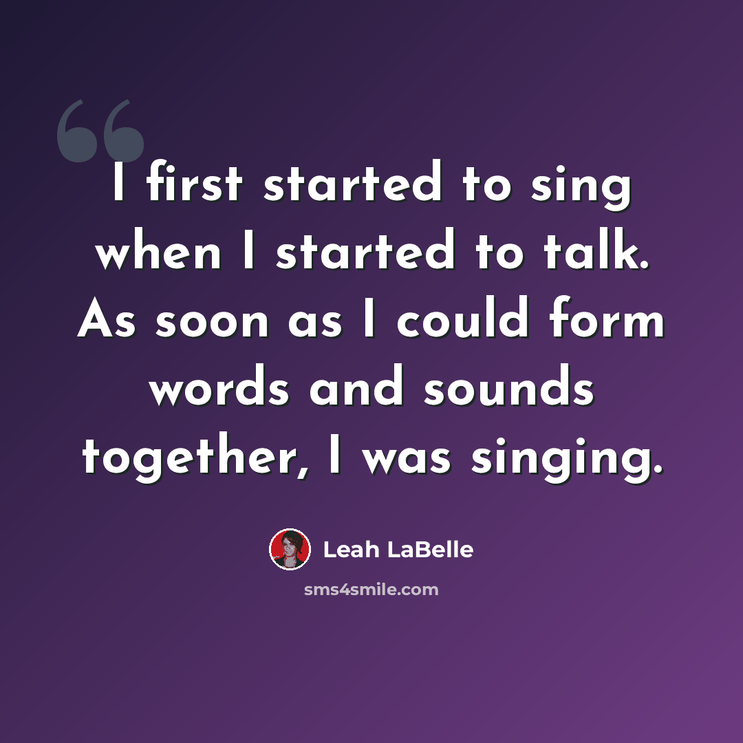 “I first started to sing when I started to talk. As soon as I could form words and sounds together, I was singing.” quote by Leah LaBelle