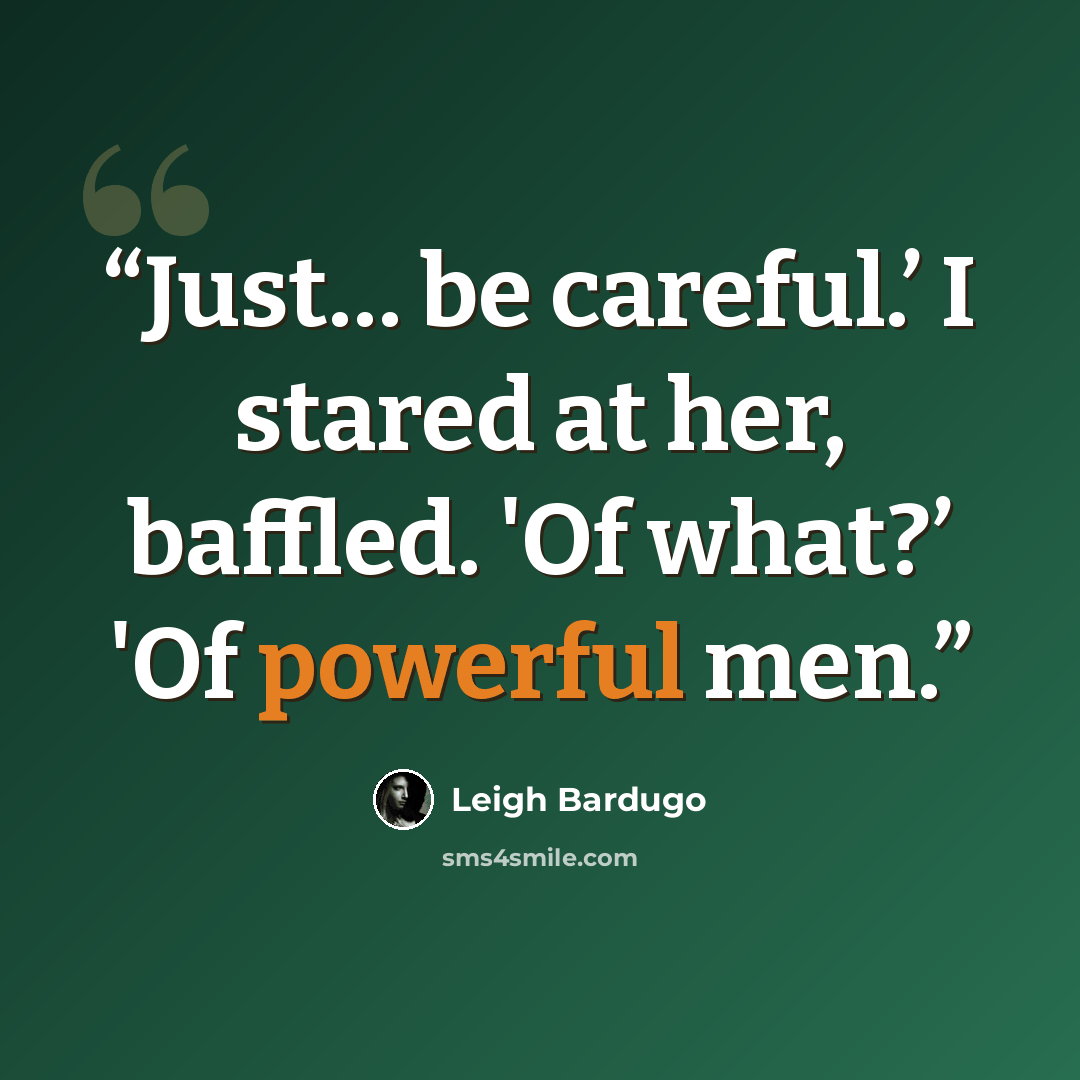 “Just… be careful.’ I stared at her, baffled. 'Of what?’ 'Of powerful men.” quote by Leigh Bardugo