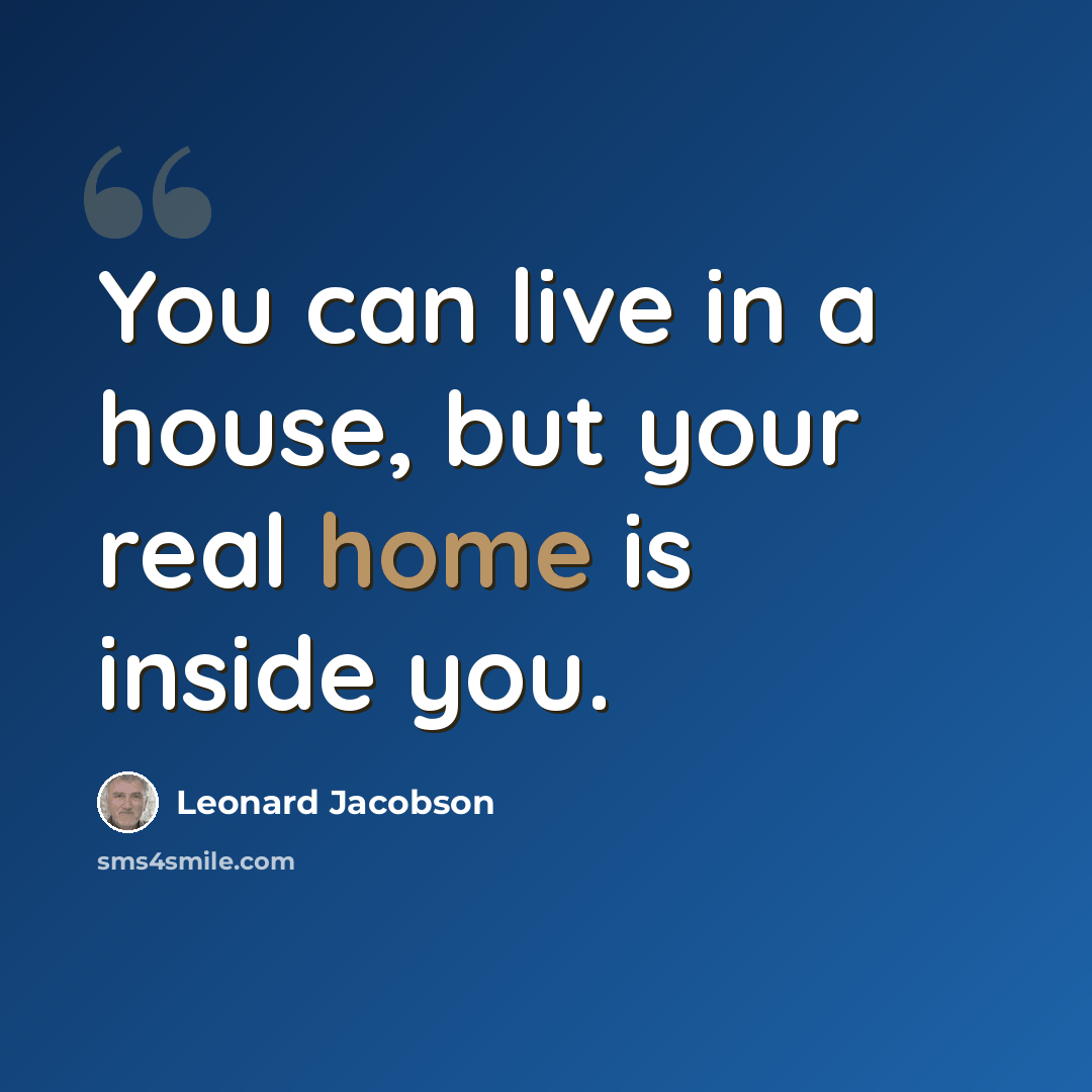 “You can live in a house, but your real home is inside you.” quote by Leonard Jacobson