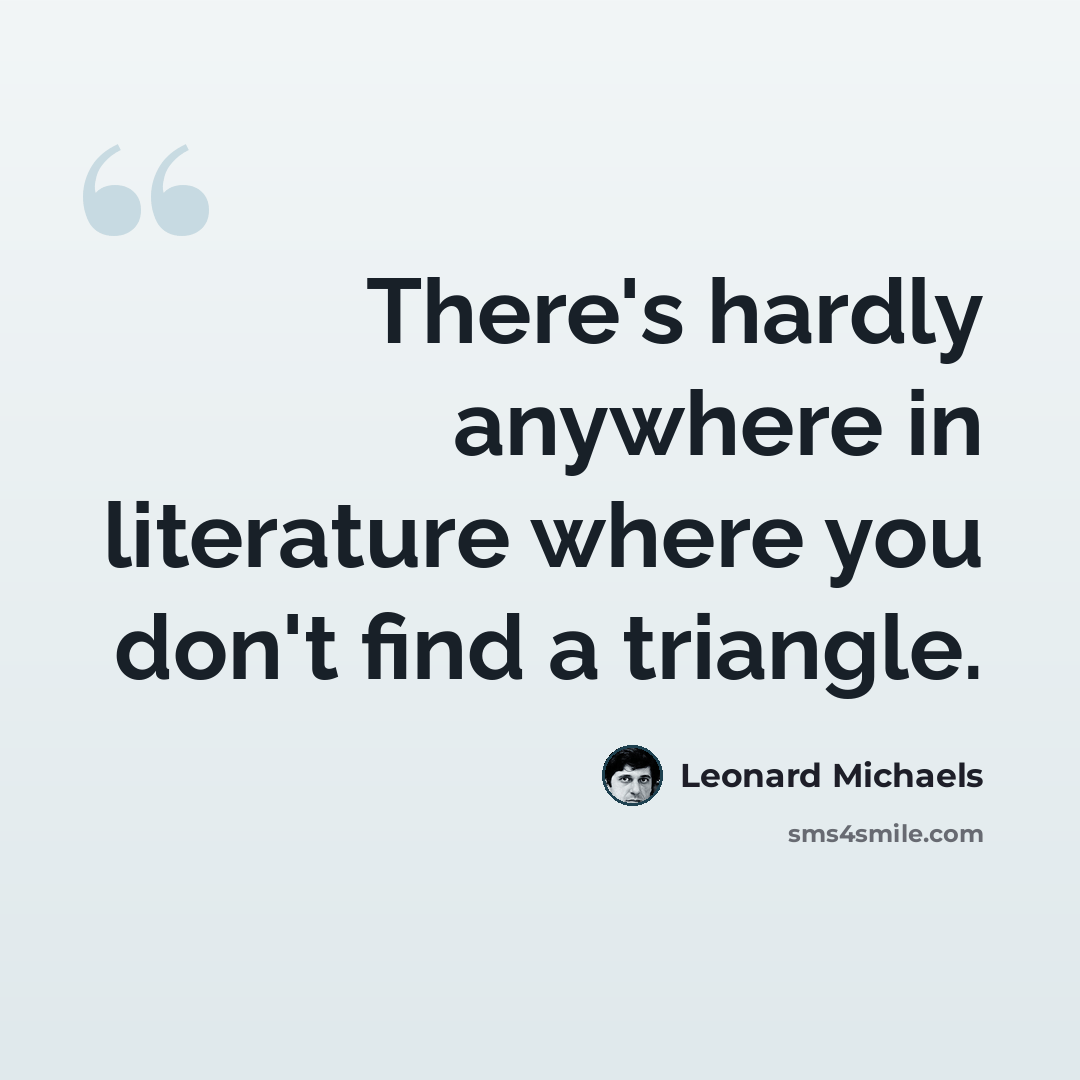 “There's hardly anywhere in literature where you don't find a triangle.” quote by Leonard Michaels