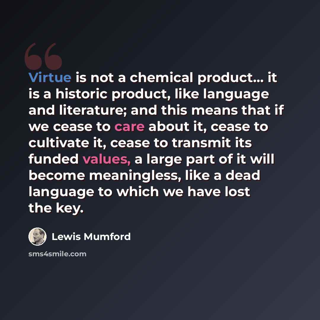 “Virtue is not a chemical product... it is a historic product, like language and literature; and this means that if we cease to care about it, cease to cultivate it, cease to transmit its funded values, a large part of it will become meaningless, like a dead language to which we have lost the key.” quote by Lewis Mumford