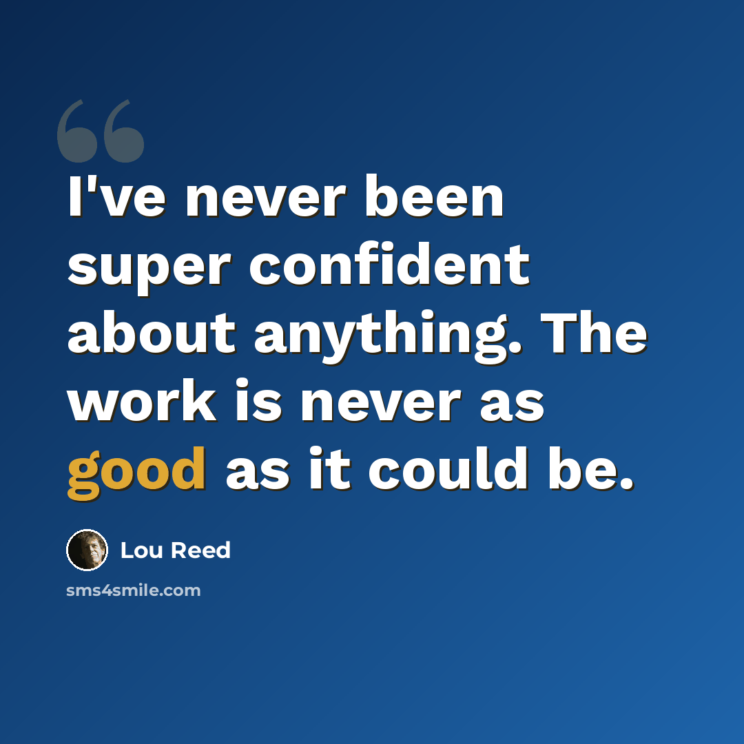 “I've never been super confident about anything. The work is never as good as it could be.” quote by Lou Reed