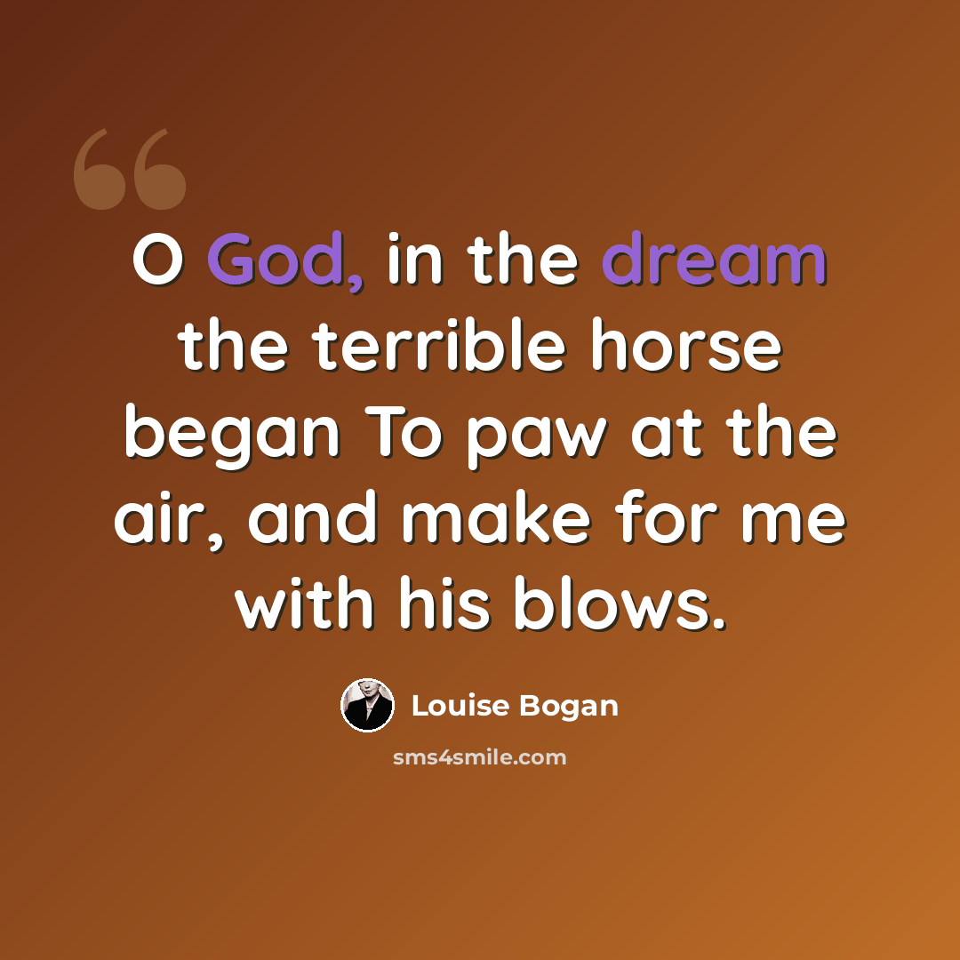 “O God, in the dream the terrible horse began To paw at the air, and make for me with his blows.” quote by Louise Bogan