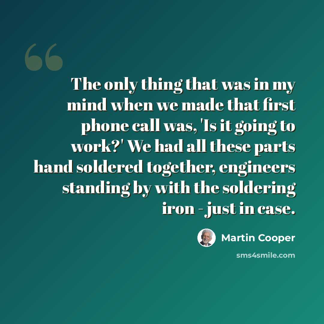 “The only thing that was in my mind when we made that first phone call was, 'Is it going to work?' We had all these parts hand soldered together, engineers standing by with the soldering iron - just in case.” quote by Martin Cooper