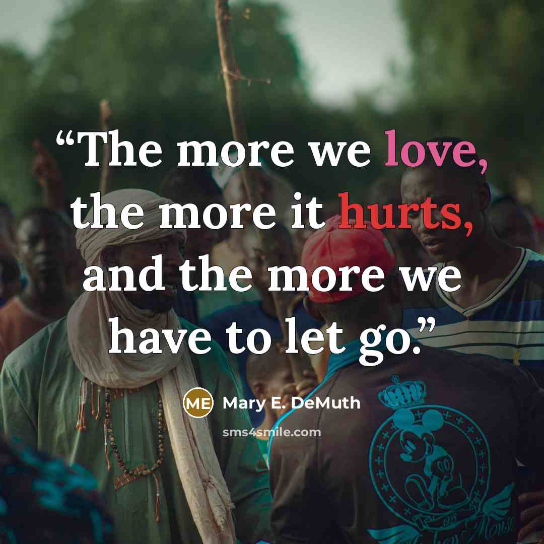 “The more we love, the more it hurts, and the more we have to let go.” quote by Mary E. DeMuth