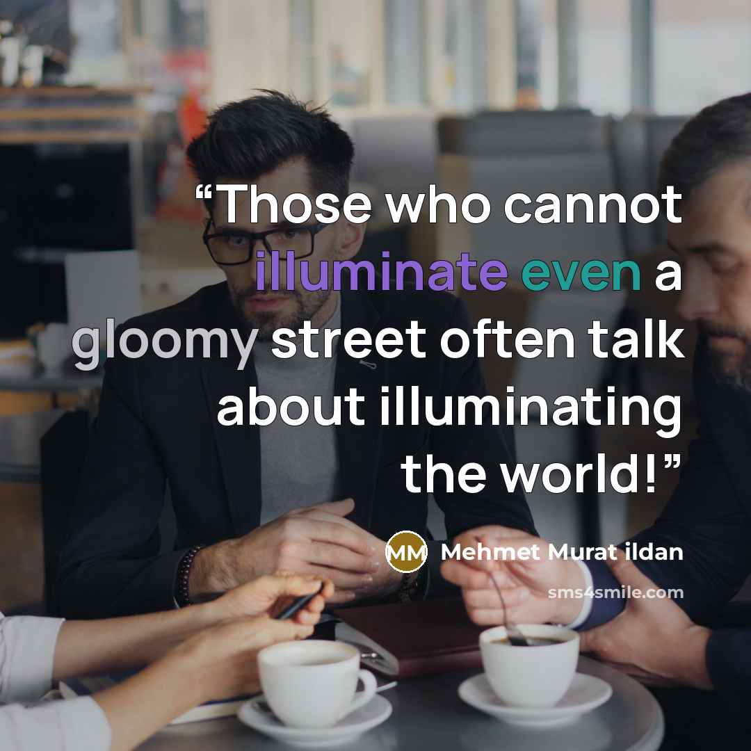 “Those who cannot illuminate even a gloomy street often talk about illuminating the world!” quote by Mehmet Murat ildan