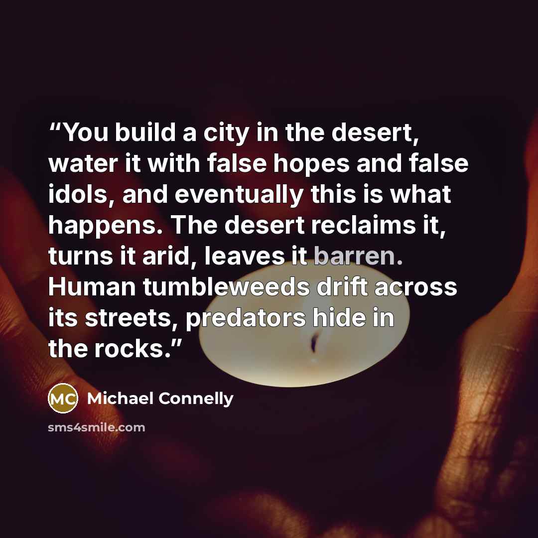 “You build a city in the desert, water it with false hopes and false idols, and eventually this is what happens. The desert reclaims it, turns it arid, leaves it barren. Human tumbleweeds drift across its streets, predators hide in the rocks.” quote by Michael Connelly