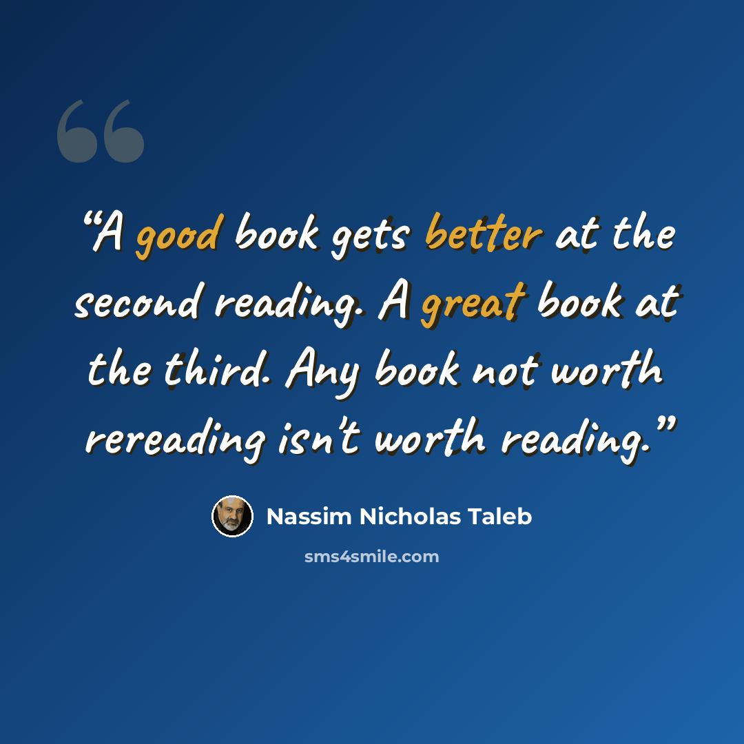 “A good book gets better at the second reading. A great book at the third. Any book not worth rereading isn't worth reading.” quote by Nassim Nicholas Taleb