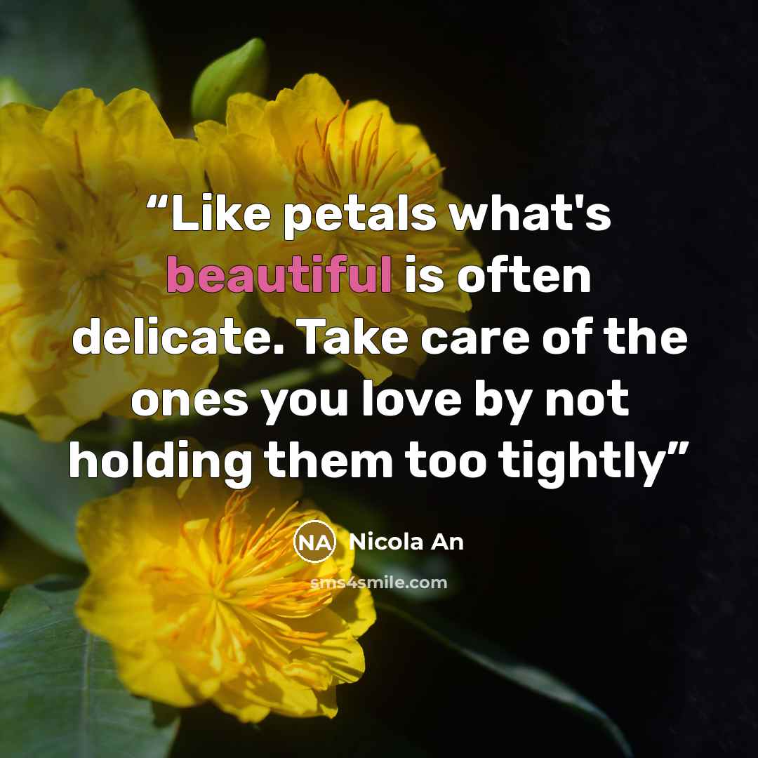 “Like petals what's beautiful is often delicate. Take care of the ones you love by not holding them too tightly” quote by Nicola An