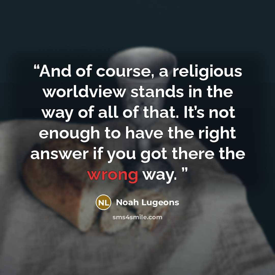 “And of course, a religious worldview stands in the way of all of that. It’s not enough to have the right answer if you got there the wrong way.” quote by Noah Lugeons