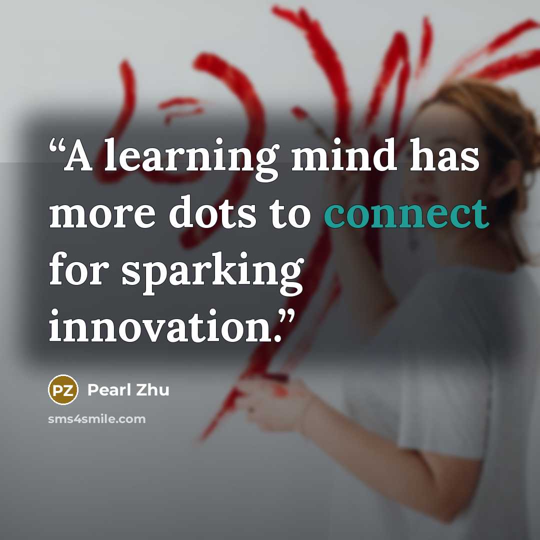 “A learning mind has more dots to connect for sparking innovation.” quote by Pearl Zhu
