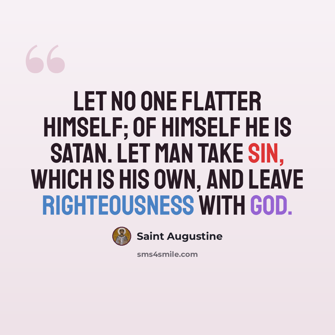 “Let no one flatter himself; of himself he is Satan. Let man take sin, which is his own, and leave righteousness with God.” quote by Saint Augustine