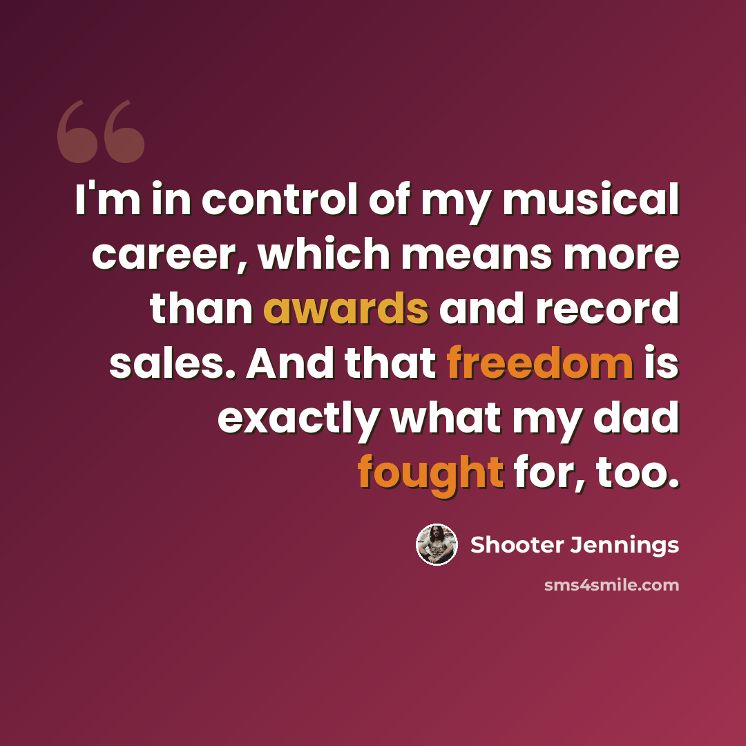 “I'm in control of my musical career, which means more than awards and record sales. And that freedom is exactly what my dad fought for, too.” quote by Shooter Jennings