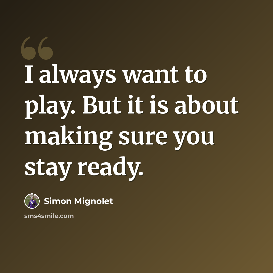 “I always want to play. But it is about making sure you stay ready.” quote by Simon Mignolet