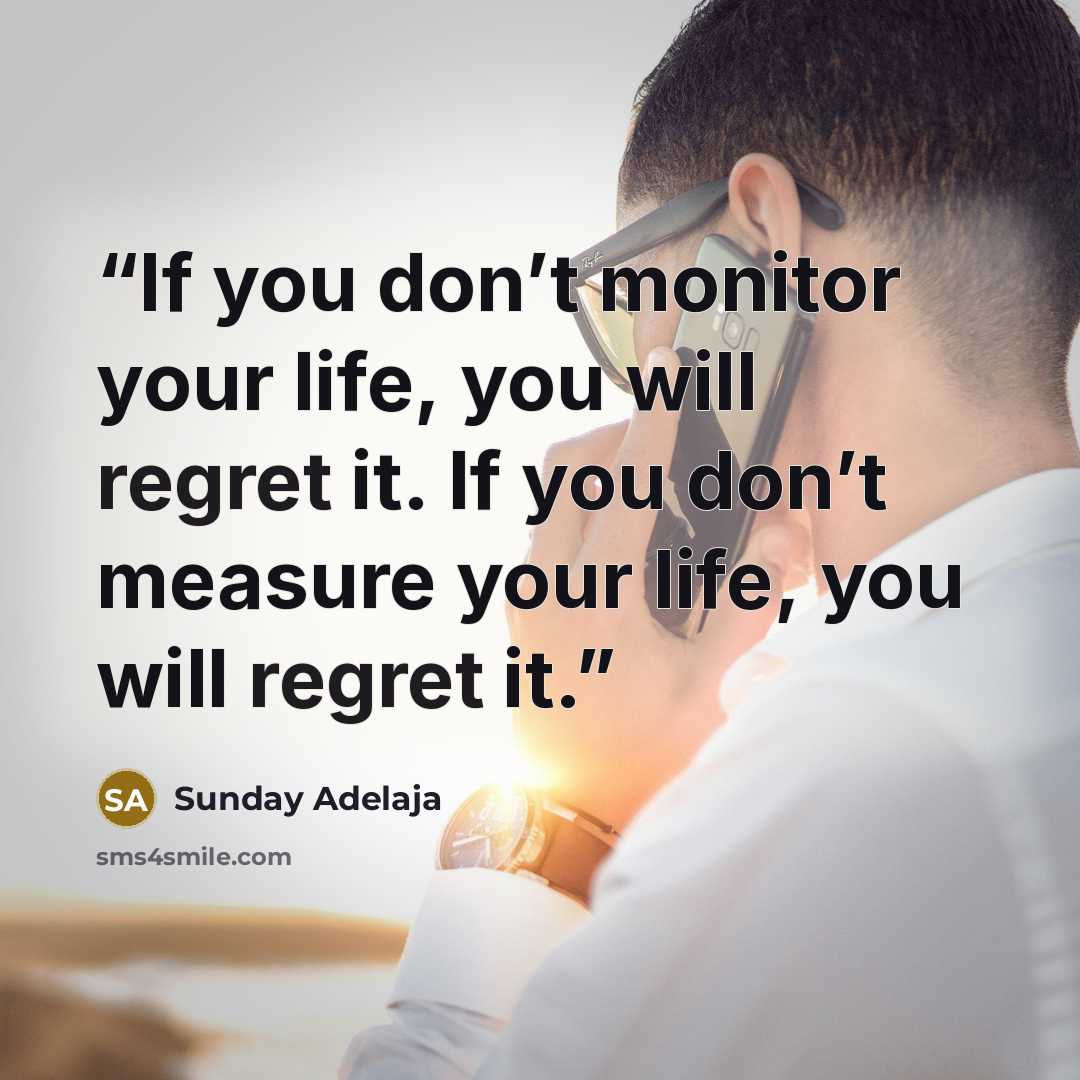 “If you don’t monitor your life, you will regret it. If you don’t measure your life, you will regret it.” quote by Sunday Adelaja