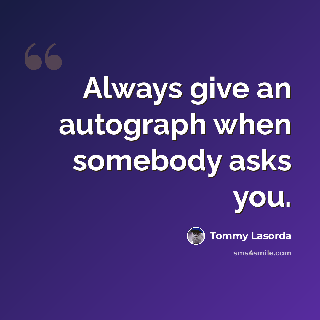 “Always give an autograph when somebody asks you.” quote by Tommy Lasorda