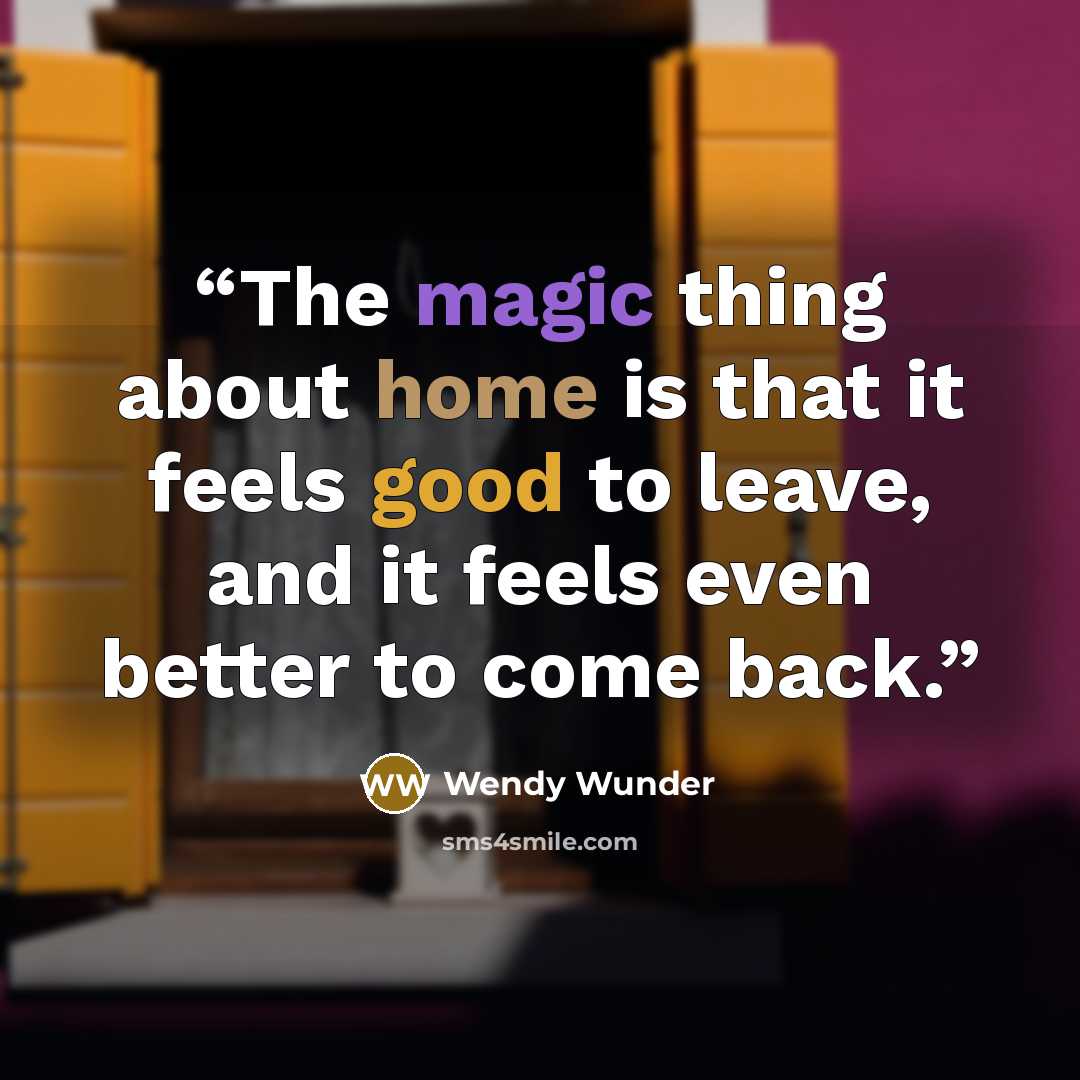 “The magic thing about home is that it feels good to leave, and it feels even better to come back.” quote by Wendy Wunder