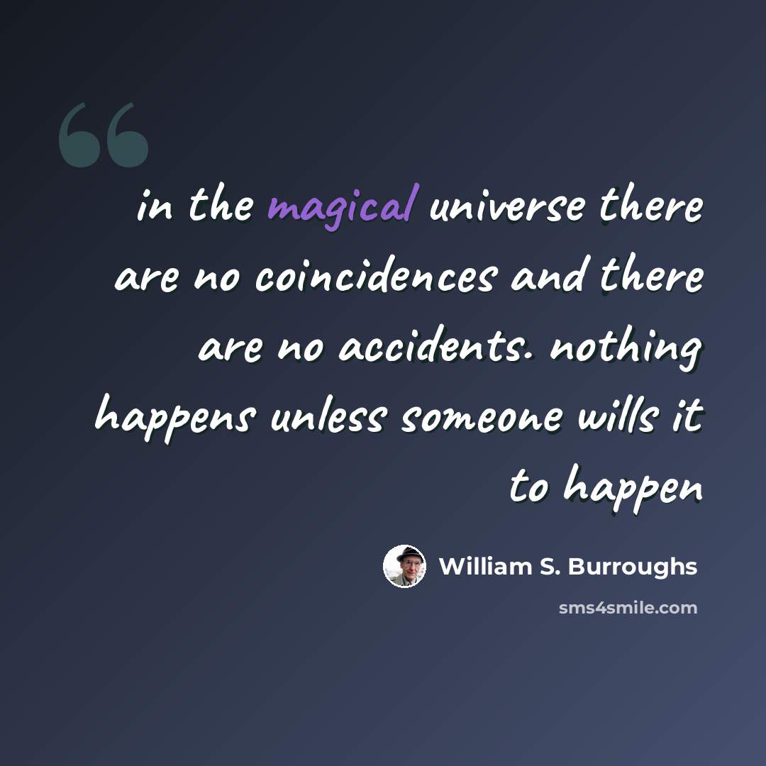 “in the magical universe there are no coincidences and there are no accidents. nothing happens unless someone wills it to happen” quote by William S. Burroughs
