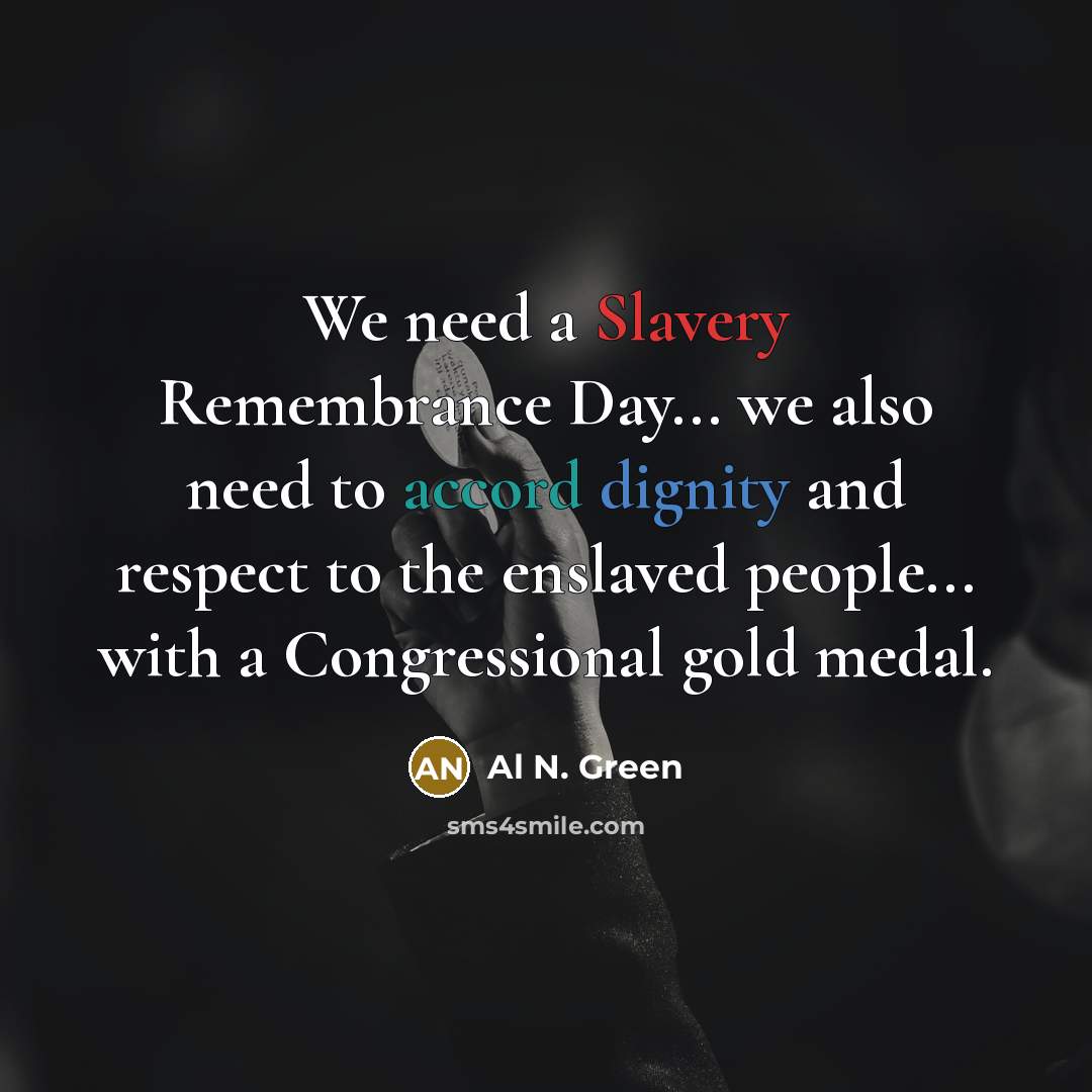 “We need a Slavery Remembrance Day... we also need to accord dignity and respect to the enslaved people... with a Congressional gold medal.” quote by Al N. Green