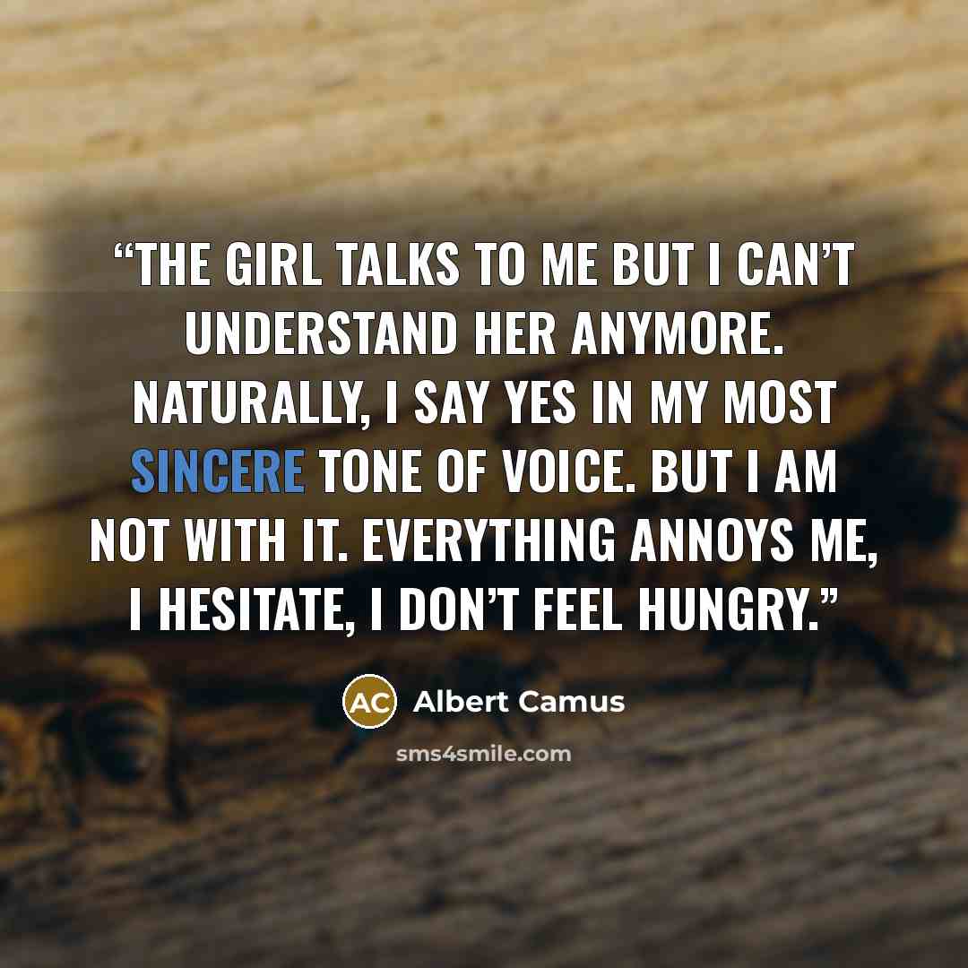 “The girl talks to me but I can’t understand her anymore. Naturally, I say yes in my most sincere tone of voice. But I am not with it. Everything annoys me, I hesitate, I don’t feel hungry.” quote by Albert Camus