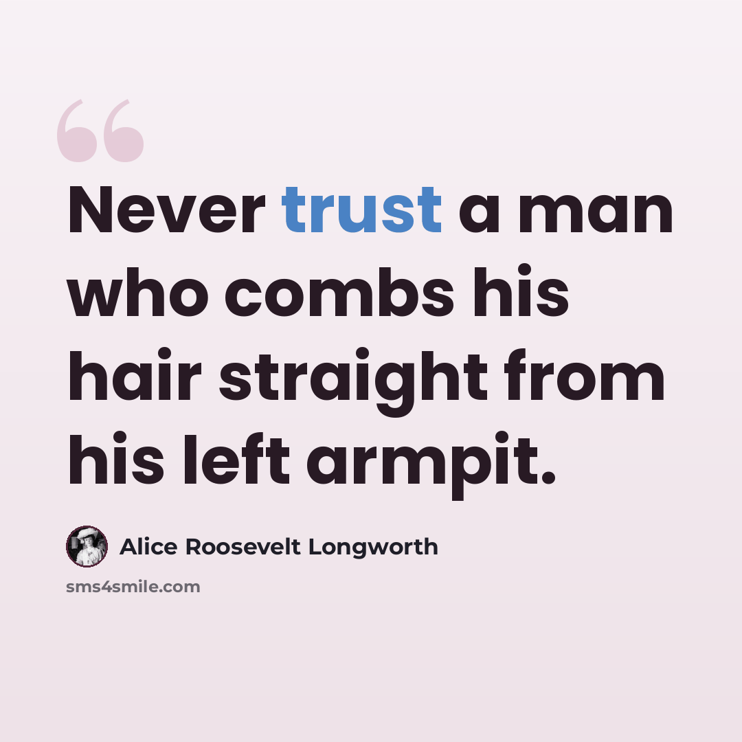 “Never trust a man who combs his hair straight from his left armpit.” quote by Alice Roosevelt Longworth