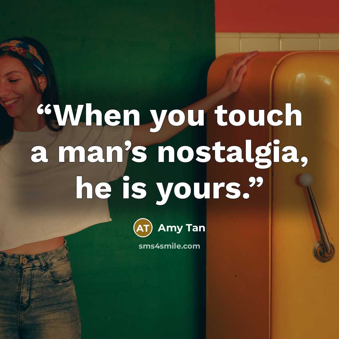 “When you touch a man’s nostalgia, he is yours.” quote by Amy Tan